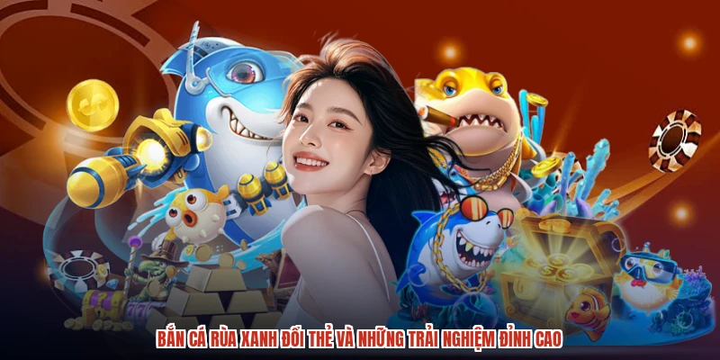 Bắn Cá Rùa Xanh Đổi Thẻ Và Những Trải Nghiệm Đỉnh Cao