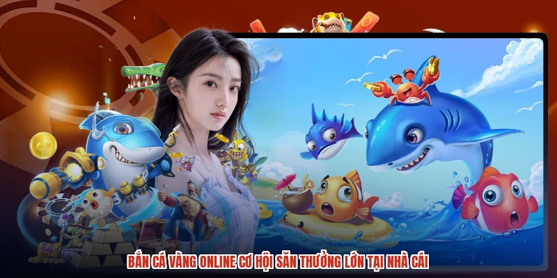 Bắn Cá Vàng Online Cơ Hội Săn Thưởng Lớn Tại Nhà Cái