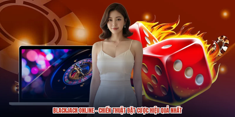 Blackjack online - Chiến Thuật Đặt Cược Hiệu Quả Nhất