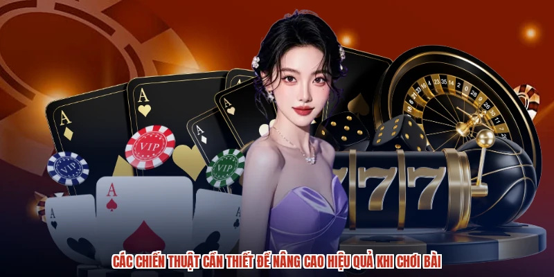Các chiến thuật cần thiết để nâng cao hiệu quả khi chơi bài