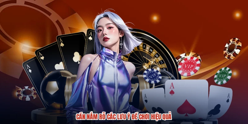 Cần nắm rõ các lưu ý để chơi hiệu quả