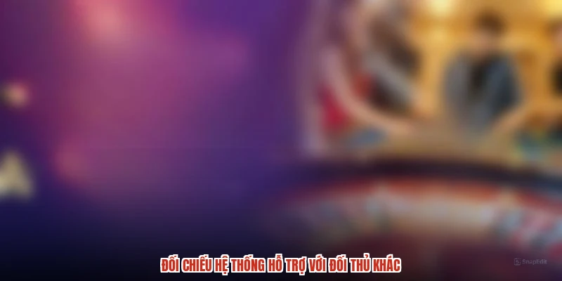 Đối chiếu hệ thống hỗ trợ với đối thủ khác